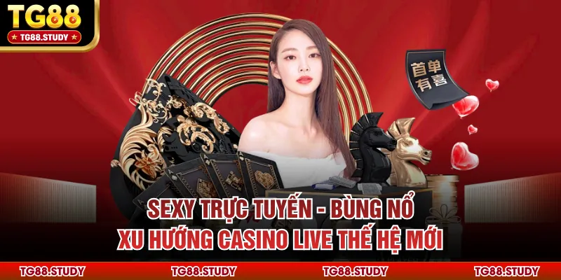 Sexy Trực Tuyến - Bùng Nổ Xu Hướng Casino Live Thế Hệ Mới